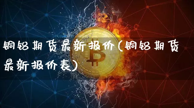 铜铝期货最新报价(铜铝期货最新报价表)_https://m.zghnxxa.com_原油直播_第1张
