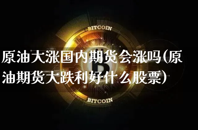 原油大涨国内期货会涨吗(原油期货大跌利好什么股票)_天然气期货_第1张_诸葛期货直播室 原油大涨国内期货会涨吗(原油期货大跌利好什么股票)_https://m.zghnxxa.com_天然气期货_第1张