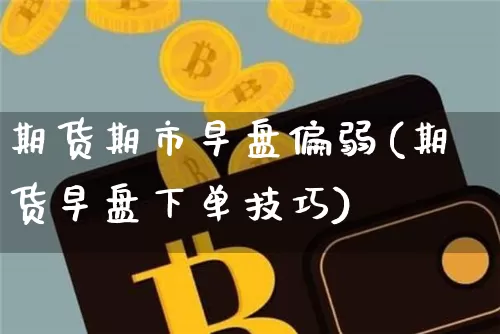 期货期市早盘偏弱(期货早盘下单技巧)_https://m.zghnxxa.com_期货资讯_第1张
