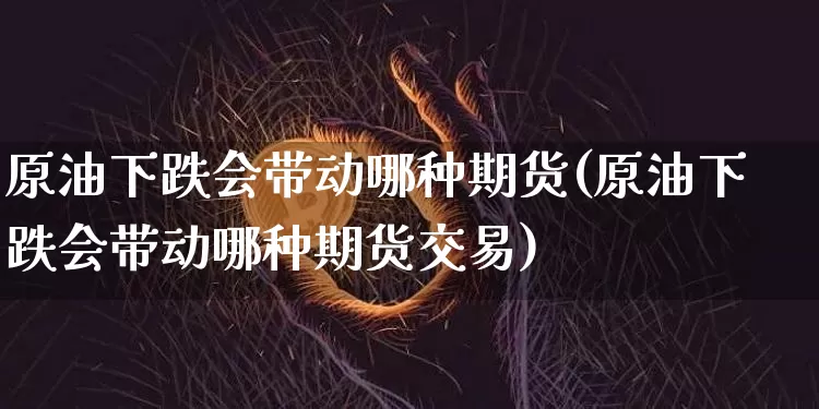 原油下跌会带动哪种期货(原油下跌会带动哪种期货交易)_https://m.zghnxxa.com_纳指期货_第1张
