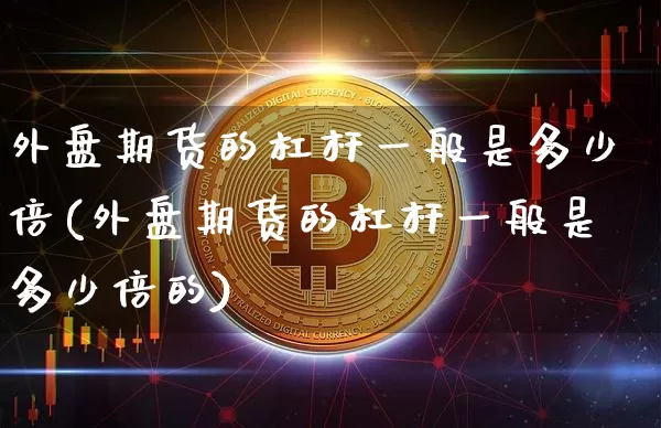 外盘期货的杠杆一般是多少倍(外盘期货的杠杆一般是多少倍的)_https://m.zghnxxa.com_天然气期货_第1张