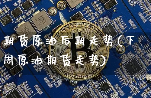 期货原油后期走势(下周原油期货走势)_https://m.zghnxxa.com_黄金直播_第1张