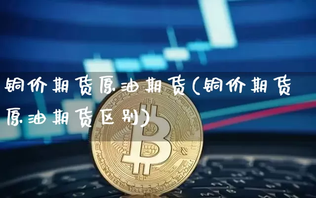 铜价期货原油期货(铜价期货原油期货区别)_纳指期货_第1张_诸葛期货直播室 铜价期货原油期货(铜价期货原油期货区别)_https://m.zghnxxa.com_纳指期货_第1张