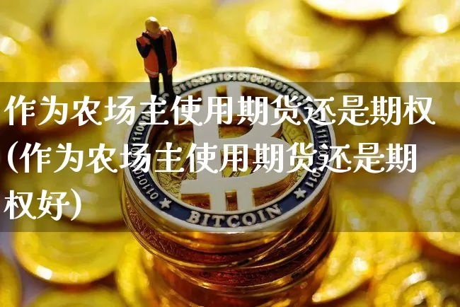 作为农场主使用期货还是期权(作为农场主使用期货还是期权好)_https://m.zghnxxa.com_原油直播_第1张