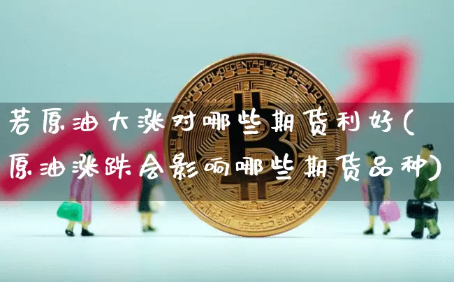 若原油大涨对哪些期货利好(原油涨跌会影响哪些期货品种)_天然气期货_第1张_诸葛期货直播室 若原油大涨对哪些期货利好(原油涨跌会影响哪些期货品种)_https://m.zghnxxa.com_天然气期货_第1张