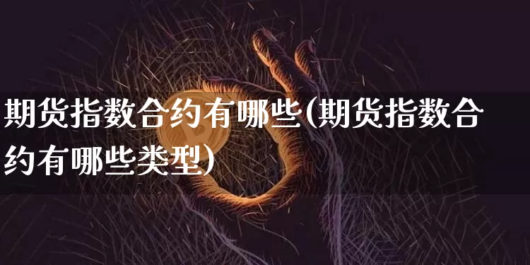 期货指数合约有哪些(期货指数合约有哪些类型)_https://m.zghnxxa.com_天然气期货_第1张