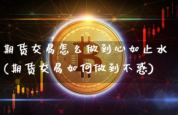 期货交易怎么做到心如止水(期货交易如何做到不惑)_https://m.zghnxxa.com_股指期货_第1张