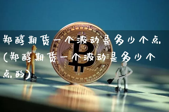郑醇期货一个波动是多少个点(郑醇期货一个波动是多少个点的)_https://m.zghnxxa.com_黄金直播_第1张