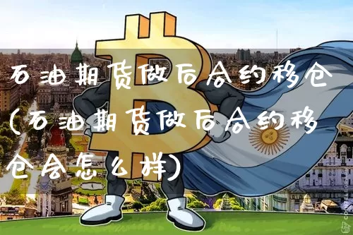 石油期货做后合约移仓(石油期货做后合约移仓会怎么样)_https://m.zghnxxa.com_恒指期货_第1张