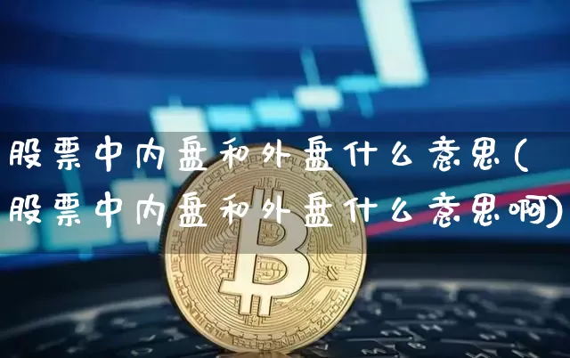 股票中内盘和外盘什么意思(股票中内盘和外盘什么意思啊)_期货资讯_第1张_诸葛期货直播室 股票中内盘和外盘什么意思(股票中内盘和外盘什么意思啊)_https://m.zghnxxa.com_期货资讯_第1张