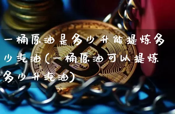 一桶原油是多少升能提炼多少汽油(一桶原油可以提炼多少升汽油)_https://m.zghnxxa.com_期货资讯_第1张