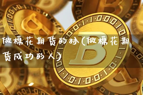 做棉花期货的林(做棉花期货成功的人)_https://m.zghnxxa.com_原油直播_第1张
