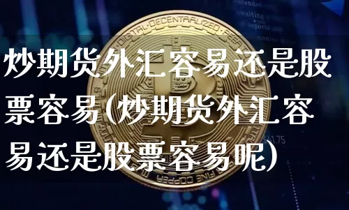 炒期货外汇容易还是股票容易(炒期货外汇容易还是股票容易呢)_原油直播_第1张_诸葛期货直播室 炒期货外汇容易还是股票容易(炒期货外汇容易还是股票容易呢)_https://m.zghnxxa.com_原油直播_第1张