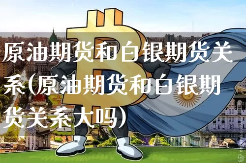 原油期货和白银期货关系(原油期货和白银期货关系大吗)_https://m.zghnxxa.com_纳指期货_第1张