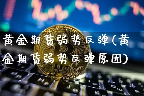 黄金期货弱势反弹(黄金期货弱势反弹原因)_https://m.zghnxxa.com_天然气期货_第1张