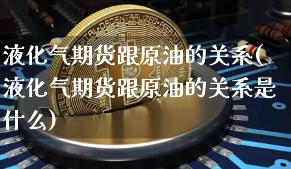 液化气期货跟原油的关系(液化气期货跟原油的关系是什么)_https://m.zghnxxa.com_天然气期货_第1张