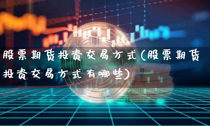 股票期货投资交易方式(股票期货投资交易方式有哪些)_https://m.zghnxxa.com_纳指期货_第1张