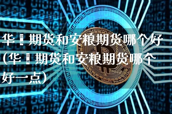 华鑫期货和安粮期货哪个好(华鑫期货和安粮期货哪个好一点)_https://m.zghnxxa.com_恒指期货_第1张