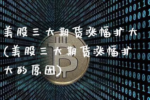 美股三大期货涨幅扩大(美股三大期货涨幅扩大的原因)_https://m.zghnxxa.com_原油直播_第1张