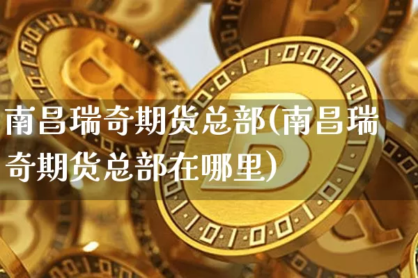 南昌瑞奇期货总部(南昌瑞奇期货总部在哪里)_https://m.zghnxxa.com_期货资讯_第1张