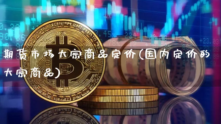 期货市场大宗商品定价(国内定价的大宗商品)_https://m.zghnxxa.com_股指期货_第1张