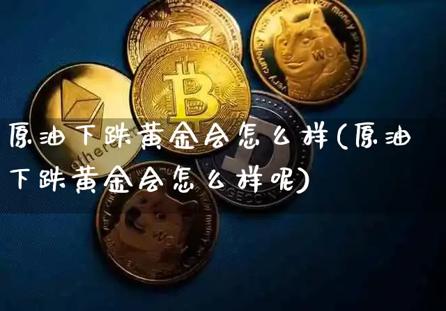 原油下跌黄金会怎么样(原油下跌黄金会怎么样呢)_https://m.zghnxxa.com_纳指期货_第1张