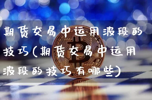 期货交易中运用波段的技巧(期货交易中运用波段的技巧有哪些)_https://m.zghnxxa.com_天然气期货_第1张