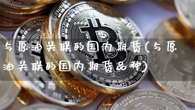 与原油关联的国内期货(与原油关联的国内期货品种)_https://m.zghnxxa.com_恒指期货_第1张