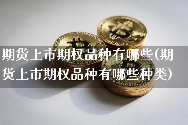 期货上市期权品种有哪些(期货上市期权品种有哪些种类)_黄金直播_第1张_诸葛期货直播室 期货上市期权品种有哪些(期货上市期权品种有哪些种类)_https://m.zghnxxa.com_黄金直播_第1张