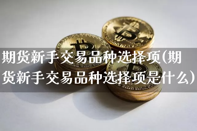 期货新手交易品种选择项(期货新手交易品种选择项是什么)_https://m.zghnxxa.com_股指期货_第1张
