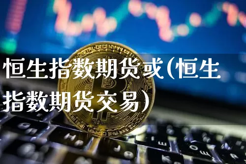 恒生指数期货或(恒生指数期货交易)_https://m.zghnxxa.com_纳指期货_第1张