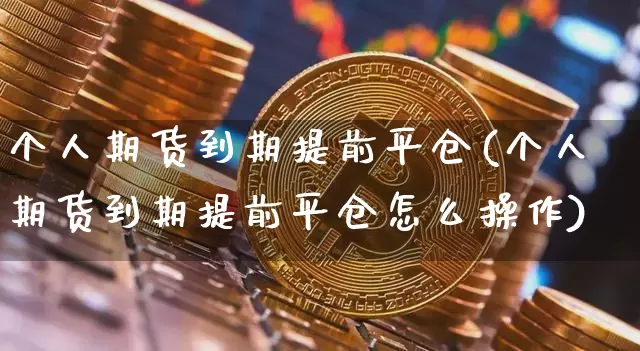 个人期货到期提前平仓(个人期货到期提前平仓怎么操作)_https://m.zghnxxa.com_股指期货_第1张