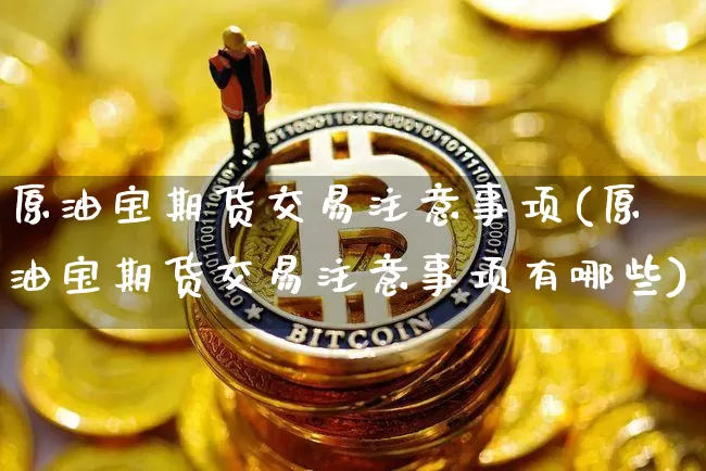 原油宝期货交易注意事项(原油宝期货交易注意事项有哪些)_https://m.zghnxxa.com_原油直播_第1张
