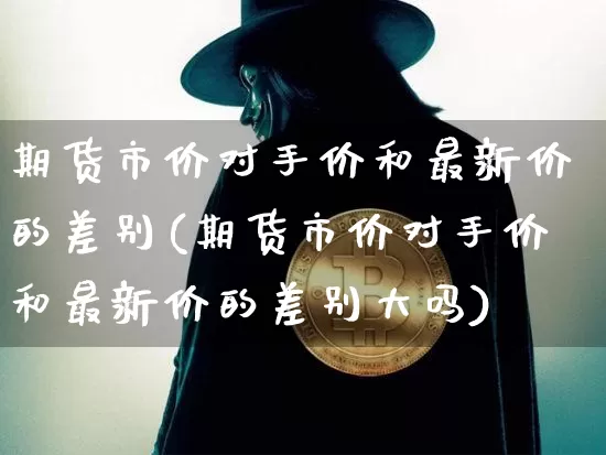 期货市价对手价和最新价的差别(期货市价对手价和最新价的差别大吗)_https://m.zghnxxa.com_股指期货_第1张