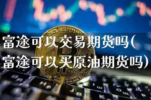 富途可以交易期货吗(富途可以买原油期货吗)_https://m.zghnxxa.com_原油直播_第1张