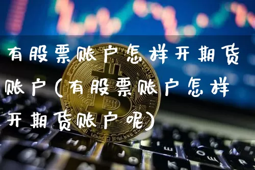有股票账户怎样开期货账户(有股票账户怎样开期货账户呢)_https://m.zghnxxa.com_股指期货_第1张