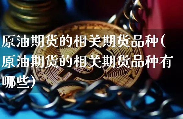 原油期货的相关期货品种(原油期货的相关期货品种有哪些)_纳指期货_第1张_诸葛期货直播室 原油期货的相关期货品种(原油期货的相关期货品种有哪些)_https://m.zghnxxa.com_纳指期货_第1张