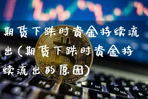 期货下跌时资金持续流出(期货下跌时资金持续流出的原因)_期货资讯_第1张_诸葛期货直播室 期货下跌时资金持续流出(期货下跌时资金持续流出的原因)_https://m.zghnxxa.com_期货资讯_第1张