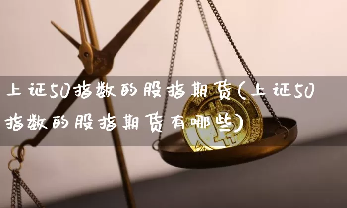 上证50指数的股指期货(上证50指数的股指期货有哪些)_https://m.zghnxxa.com_天然气期货_第1张