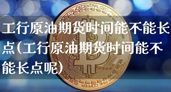 工行原油期货时间能不能长点(工行原油期货时间能不能长点呢)_https://m.zghnxxa.com_黄金直播_第1张