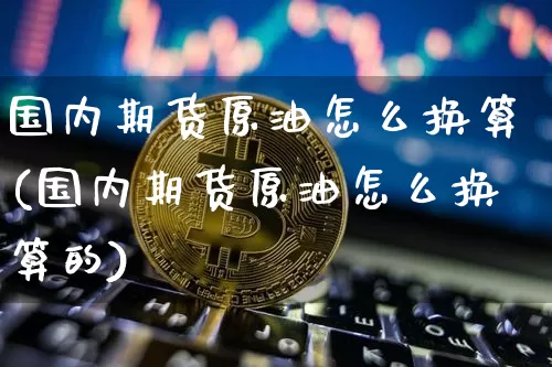 国内期货原油怎么换算(国内期货原油怎么换算的)_https://m.zghnxxa.com_恒指期货_第1张
