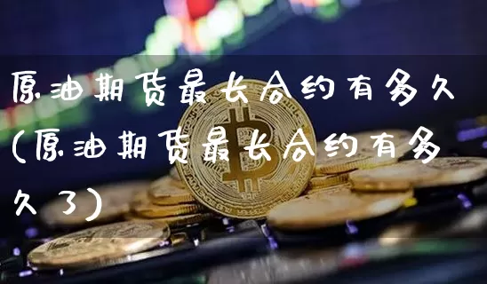 原油期货最长合约有多久(原油期货最长合约有多久了)_https://m.zghnxxa.com_黄金直播_第1张