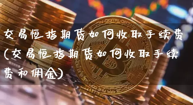交易恒指期货如何收取手续费(交易恒指期货如何收取手续费和佣金)_纳指期货_第1张_诸葛期货直播室 交易恒指期货如何收取手续费(交易恒指期货如何收取手续费和佣金)_https://m.zghnxxa.com_纳指期货_第1张