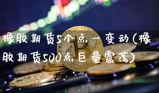 橡胶期货5个点一变动(橡胶期货500点巨量震荡)_https://m.zghnxxa.com_期货资讯_第1张