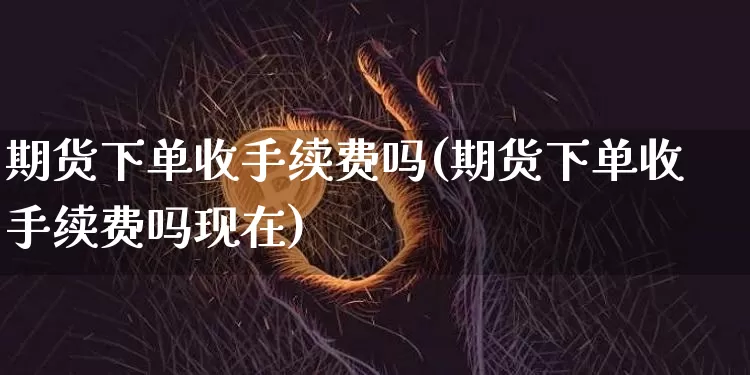 期货下单收手续费吗(期货下单收手续费吗现在)_https://m.zghnxxa.com_原油直播_第1张