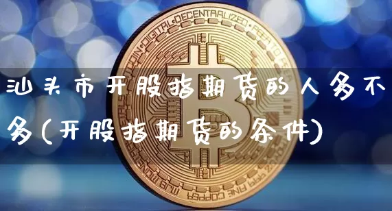 汕头市开股指期货的人多不多(开股指期货的条件)_https://m.zghnxxa.com_期货资讯_第1张