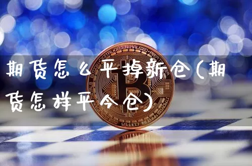 期货怎么平掉新仓(期货怎样平今仓)_股指期货_第1张_诸葛期货直播室 期货怎么平掉新仓(期货怎样平今仓)_https://m.zghnxxa.com_股指期货_第1张