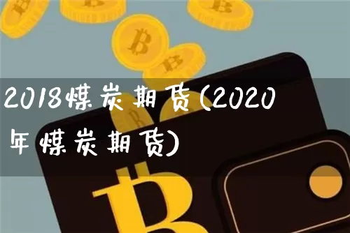 2018煤炭期货(2020年煤炭期货)_股指期货_第1张_诸葛期货直播室 2018煤炭期货(2020年煤炭期货)_https://m.zghnxxa.com_股指期货_第1张
