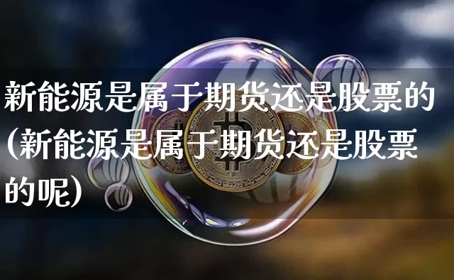 新能源是属于期货还是股票的(新能源是属于期货还是股票的呢)_https://m.zghnxxa.com_股指期货_第1张