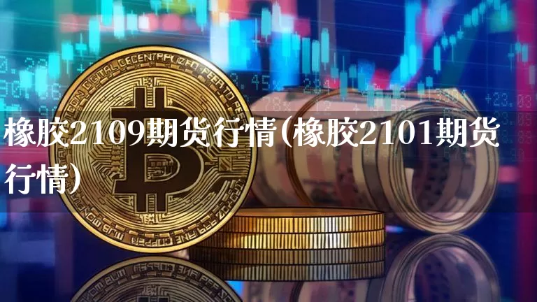 橡胶2109期货行情(橡胶2101期货行情)_https://m.zghnxxa.com_期货资讯_第1张